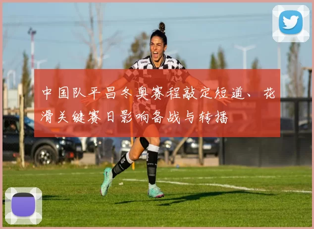 中国队平昌冬奥赛程敲定短道、花滑关键赛日影响备战与转播