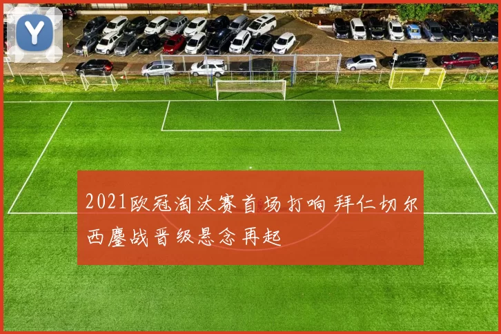 2021欧冠淘汰赛首场打响 拜仁切尔西鏖战晋级悬念再起