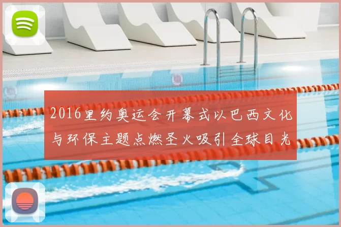 2016里约奥运会开幕式以巴西文化与环保主题点燃圣火吸引全球目光