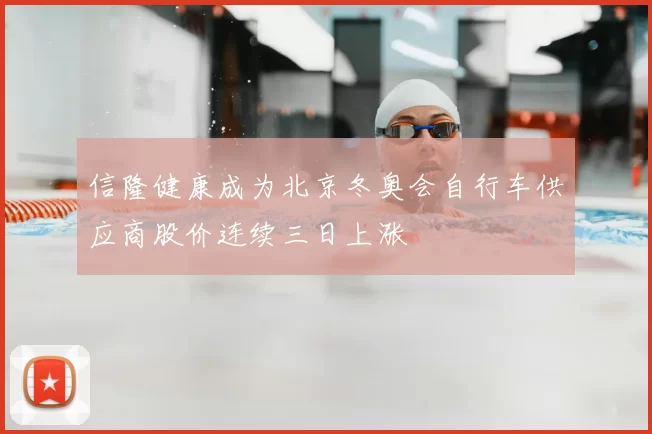 信隆健康成为北京冬奥会自行车供应商股价连续三日上涨