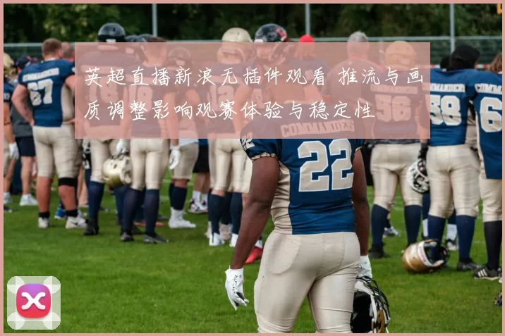 英超直播新浪无插件观看 推流与画质调整影响观赛体验与稳定性