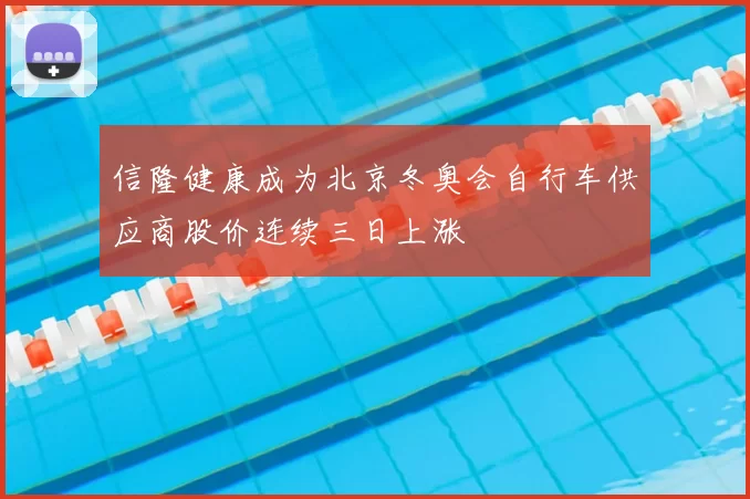 信隆健康成为北京冬奥会自行车供应商股价连续三日上涨