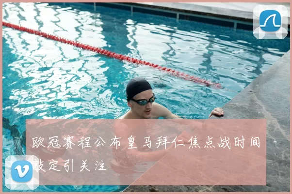 欧冠赛程公布皇马拜仁焦点战时间敲定引关注