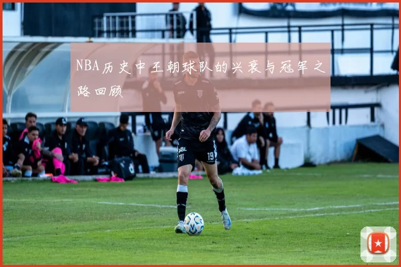 NBA历史中王朝球队的兴衰与冠军之路回顾