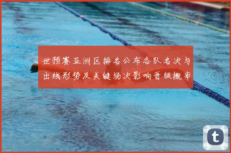 世预赛亚洲区排名公布各队名次与出线形势及关键场次影响晋级概率分析