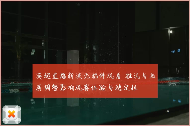 英超直播新浪无插件观看 推流与画质调整影响观赛体验与稳定性