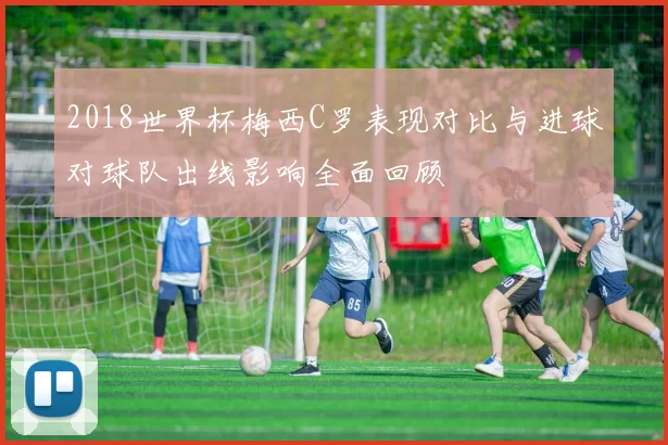 2018世界杯梅西C罗表现对比与进球对球队出线影响全面回顾