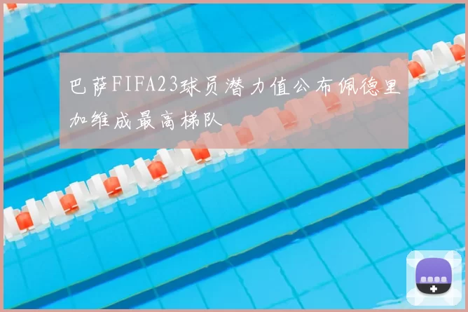 巴萨FIFA23球员潜力值公布佩德里加维成最高梯队