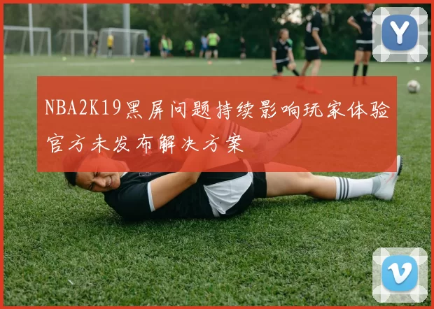 NBA2K19黑屏问题持续影响玩家体验官方未发布解决方案