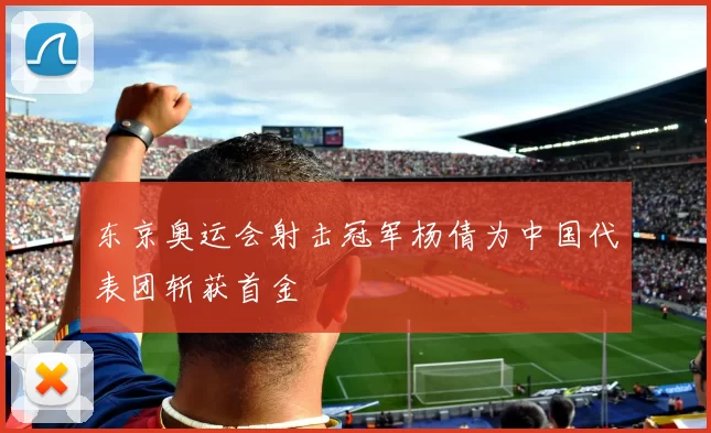 东京奥运会射击冠军杨倩为中国代表团斩获首金