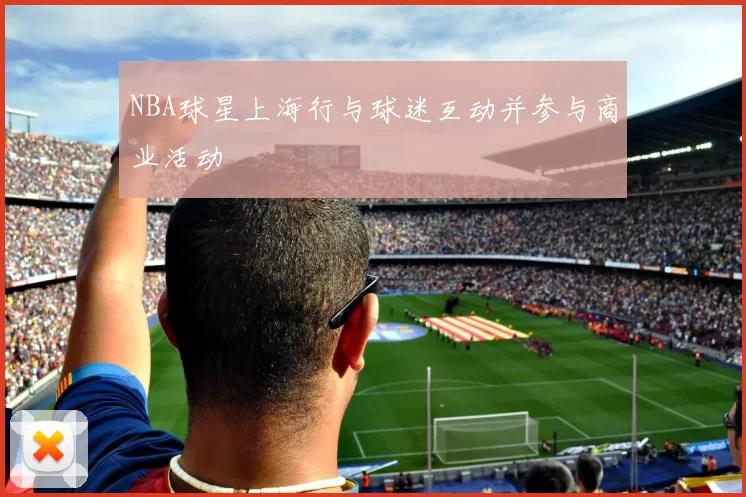 NBA球星上海行与球迷互动并参与商业活动