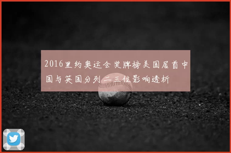 2016里约奥运会奖牌榜美国居首中国与英国分列二三位影响透析
