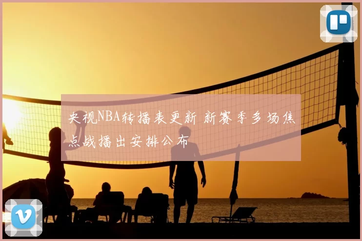 央视NBA转播表更新 新赛季多场焦点战播出安排公布