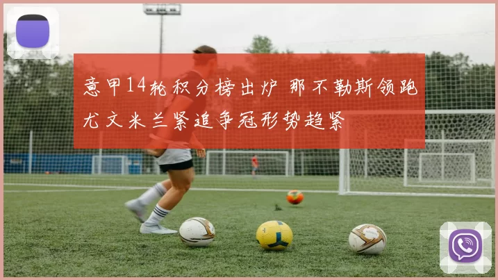 意甲14轮积分榜出炉 那不勒斯领跑尤文米兰紧追争冠形势趋紧