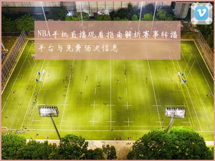 NBA手机直播观看指南解析赛事转播平台与免费场次信息