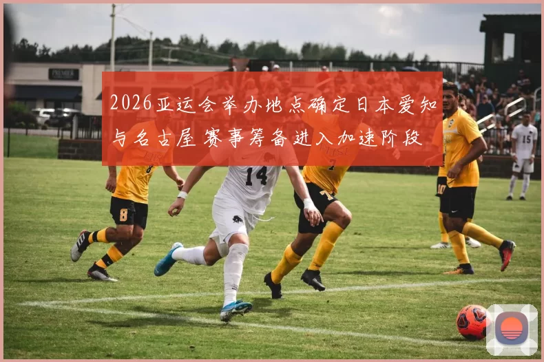 2026亚运会举办地点确定日本爱知与名古屋 赛事筹备进入加速阶段