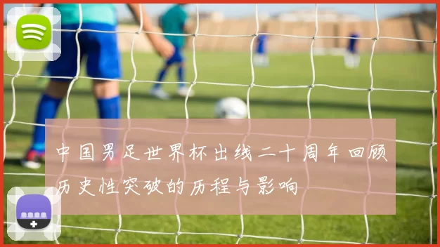 中国男足世界杯出线二十周年回顾历史性突破的历程与影响
