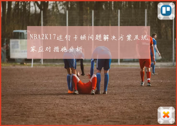 NBA2K17运行卡顿问题解决方案及玩家应对措施分析