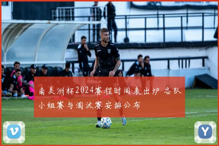 南美洲杯2024赛程时间表出炉 各队小组赛与淘汰赛安排公布