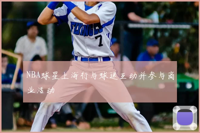 NBA球星上海行与球迷互动并参与商业活动