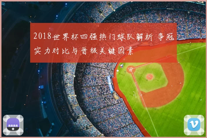 2018世界杯四强热门球队解析 争冠实力对比与晋级关键因素