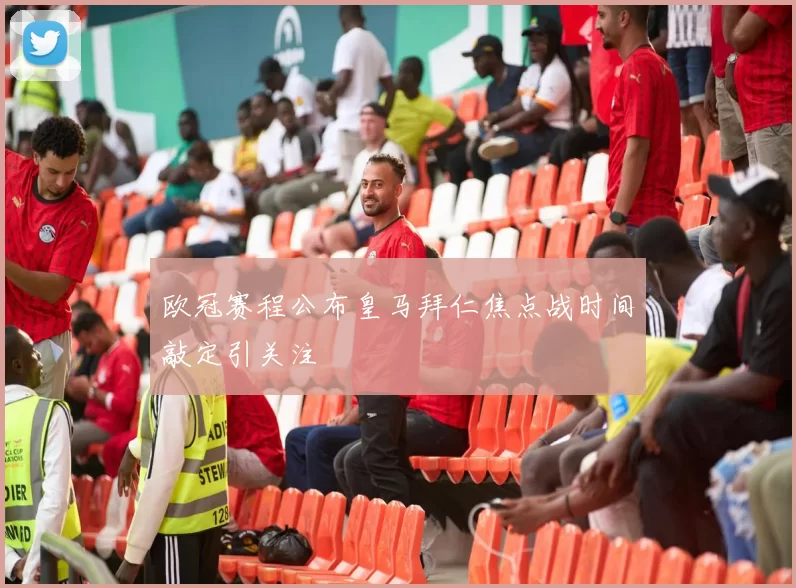 欧冠赛程公布皇马拜仁焦点战时间敲定引关注