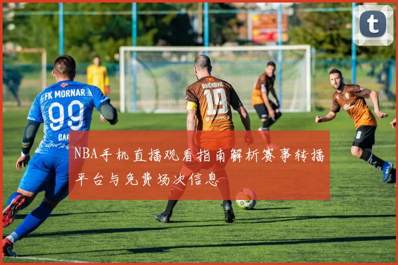NBA手机直播观看指南解析赛事转播平台与免费场次信息