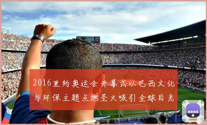 2016里约奥运会开幕式以巴西文化与环保主题点燃圣火吸引全球目光