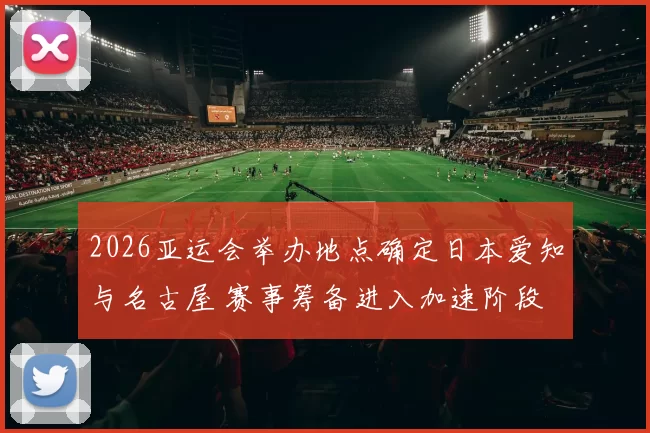 2026亚运会举办地点确定日本爱知与名古屋 赛事筹备进入加速阶段