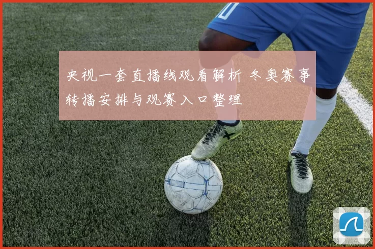 央视一套直播线观看解析 冬奥赛事转播安排与观赛入口整理