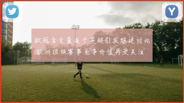 欧冠含金量高于英超引发球迷讨论 欧洲顶级赛事竞争价值再受关注