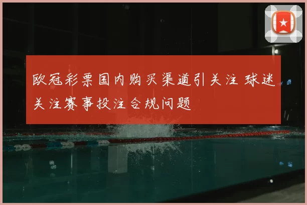 欧冠彩票国内购买渠道引关注 球迷关注赛事投注合规问题