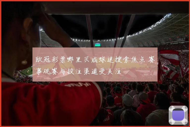 欧冠彩票哪里买成球迷搜索焦点 赛事观赛与投注渠道受关注