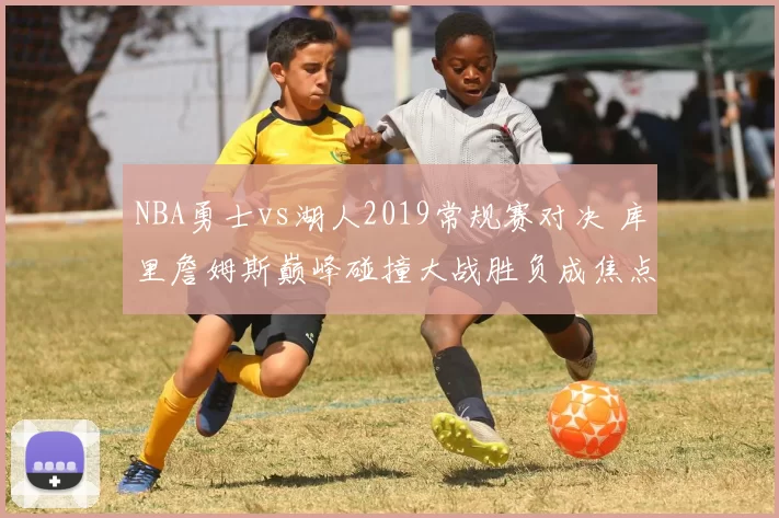 NBA勇士vs湖人2019常规赛对决 库里詹姆斯巅峰碰撞大战胜负成焦点