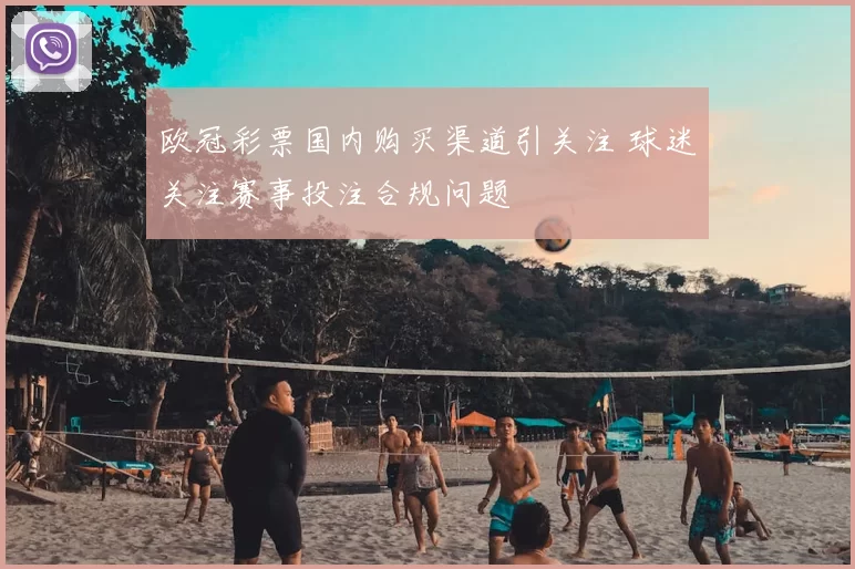 欧冠彩票国内购买渠道引关注 球迷关注赛事投注合规问题