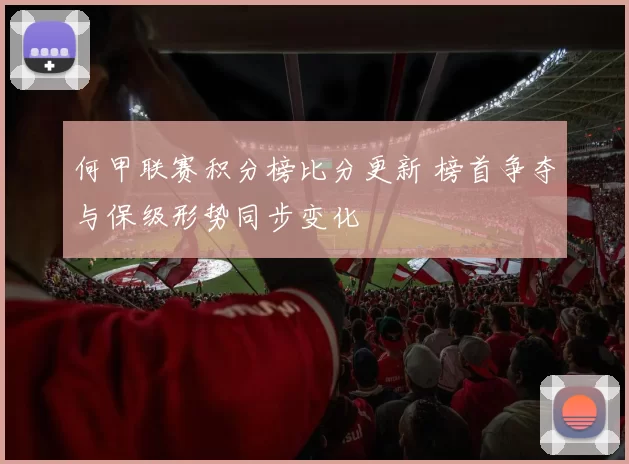 何甲联赛积分榜比分更新 榜首争夺与保级形势同步变化