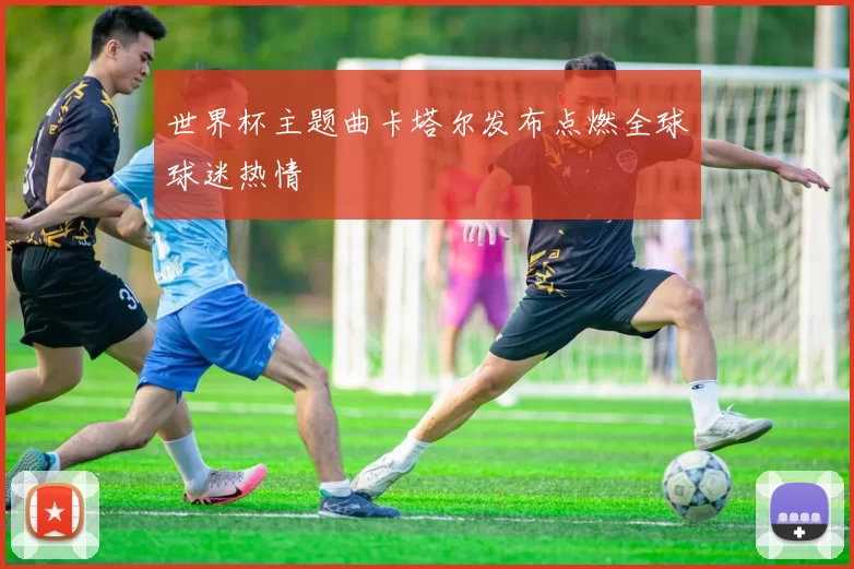 世界杯主题曲卡塔尔发布点燃全球球迷热情