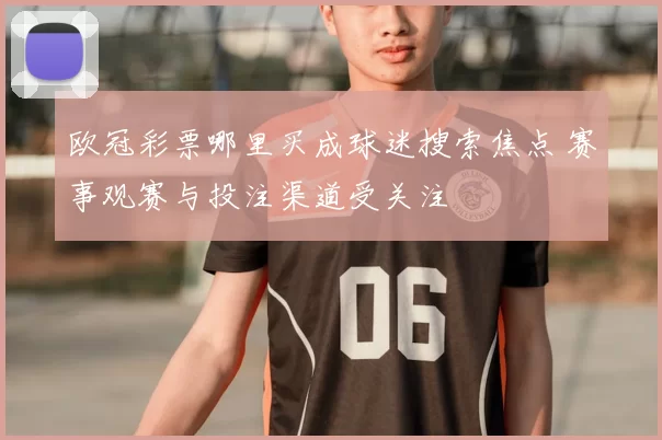 欧冠彩票哪里买成球迷搜索焦点 赛事观赛与投注渠道受关注
