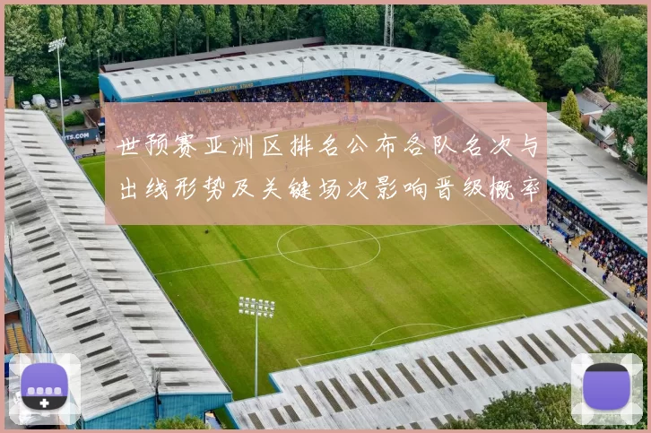 世预赛亚洲区排名公布各队名次与出线形势及关键场次影响晋级概率分析