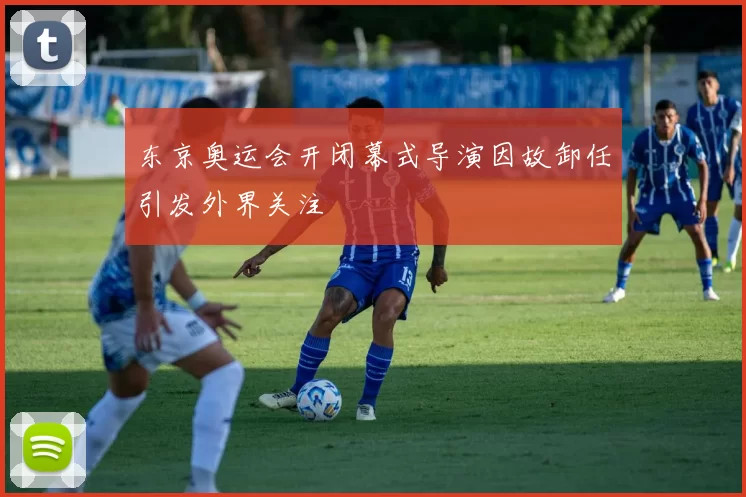 东京奥运会开闭幕式导演因故卸任引发外界关注