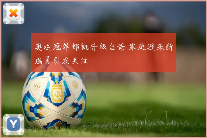 奥运冠军邹凯升级当爸 家庭迎来新成员引发关注