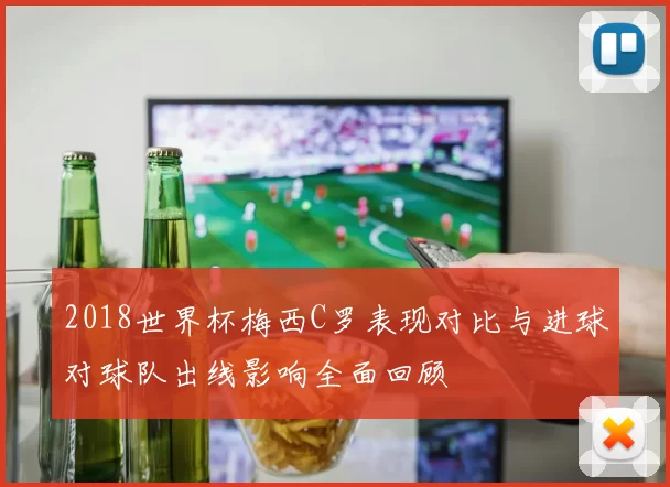 2018世界杯梅西C罗表现对比与进球对球队出线影响全面回顾