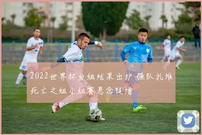 2022世界杯分组结果出炉 强队扎堆死亡之组小组赛悬念陡增