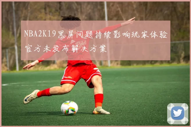 NBA2K19黑屏问题持续影响玩家体验官方未发布解决方案