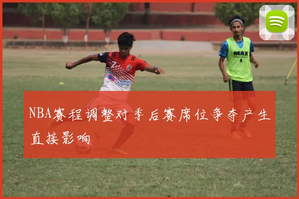 NBA赛程调整对季后赛席位争夺产生直接影响