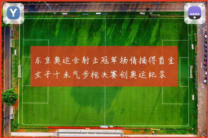 东京奥运会射击冠军杨倩摘得首金女子十米气步枪决赛创奥运纪录