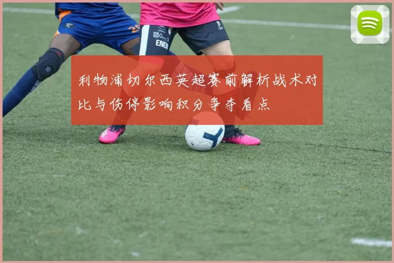 利物浦切尔西英超赛前解析战术对比与伤停影响积分争夺看点