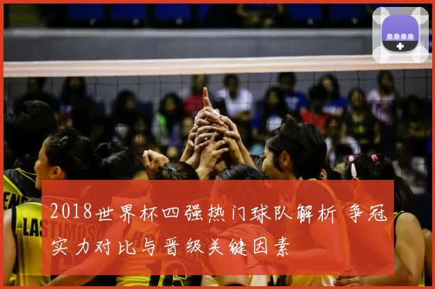 2018世界杯四强热门球队解析 争冠实力对比与晋级关键因素