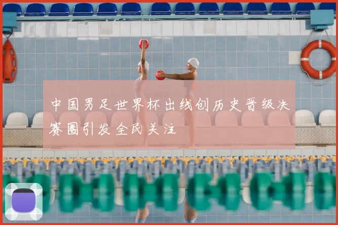 中国男足世界杯出线创历史晋级决赛圈引发全民关注