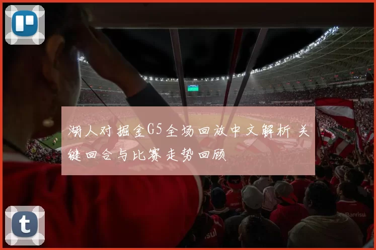 湖人对掘金G5全场回放中文解析 关键回合与比赛走势回顾